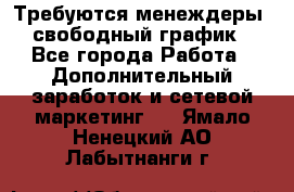 Требуются менеждеры, свободный график - Все города Работа » Дополнительный заработок и сетевой маркетинг   . Ямало-Ненецкий АО,Лабытнанги г.